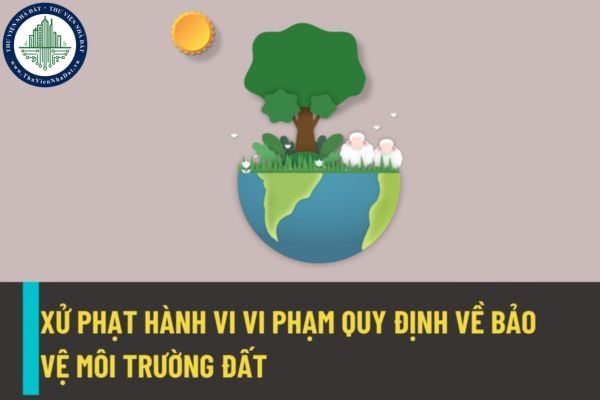 Không báo cáo cơ quan chuyên môn bảo vệ môi trường cấp tỉnh về kết quả xử lý, cải tạo và phục hồi môi trường đất theo quy định sẽ bị xử phạt từ ngày 25/8/2022?