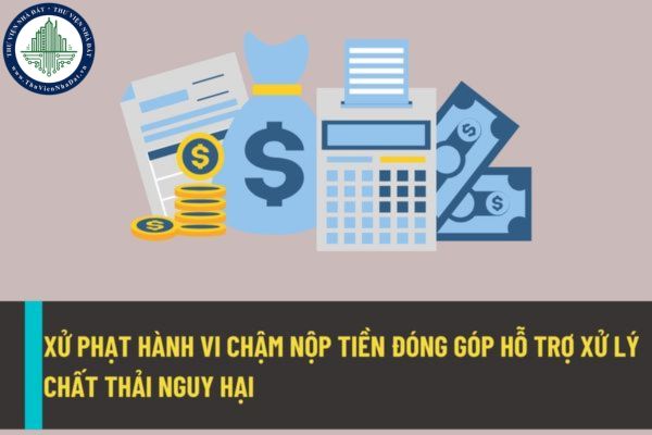 Xử phạt thế nào đối với hành vi nộp tiền đóng góp hỗ trợ xử lý chất thải quá thời hạn từ ngày 25/8/2022?