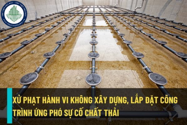 Xử phạt thế nào đối với hành vi không xây dựng, lắp đặt công trình ứng phó sự cố chất thải từ ngày 25/8/2022?