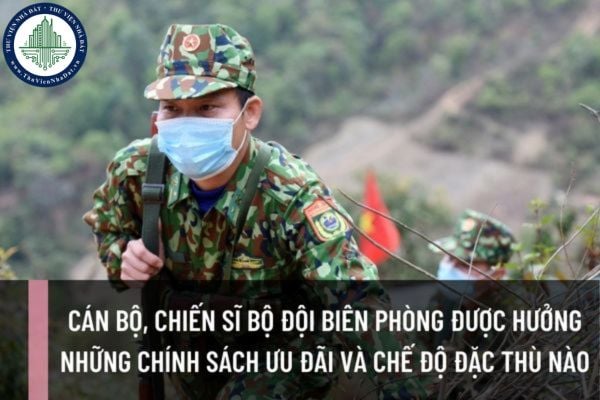 Cán bộ, chiến sĩ Bộ đội Biên phòng được hưởng những chính sách ưu đãi và chế độ đặc thù như thế nào?