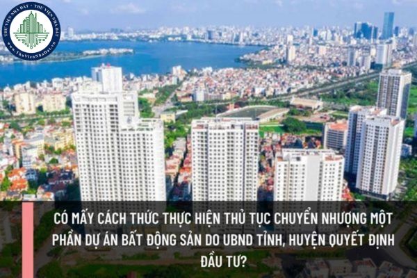 Có mấy cách thức thực hiện thủ tục chuyển nhượng một phần dự án bất động sản do UBND tỉnh, huyện quyết định đầu tư?