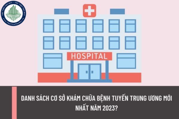 Danh sách cơ sở khám chữa bệnh tuyến trung ương mới nhất năm 2023? Đi khám chữa bệnh đúng tuyến tại bệnh viện trung ương được thanh toán thế nào?