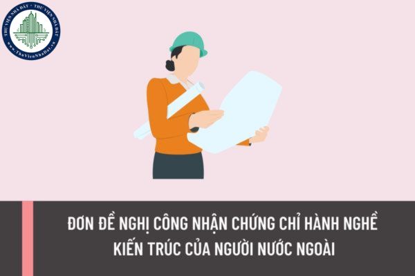 Đơn đề nghị công nhận chứng chỉ hành nghề kiến trúc của người nước ngoài hành nghề kiến trúc ở Việt Nam được quy định như thế nào?