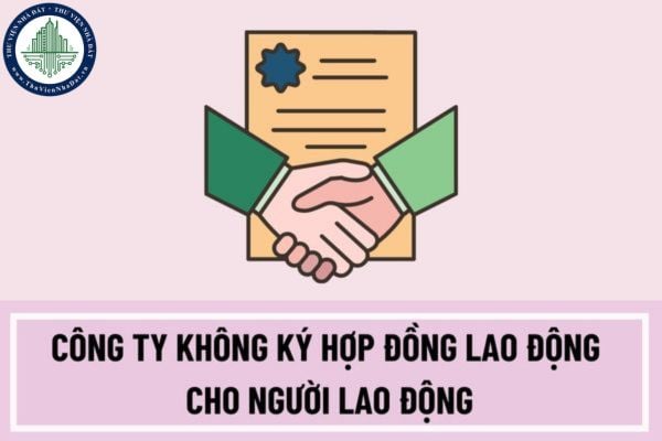 Công ty không ký hợp đồng lao động cho người lao động thì có được không? Hợp đồng lao động phải được giao kết bằng hình thức nào?