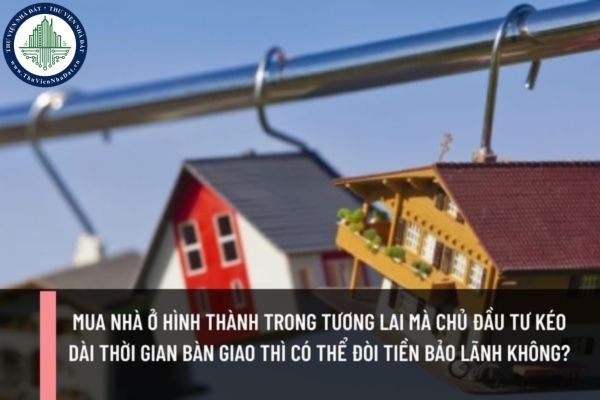 Mua nhà ở hình thành trong tương lai mà chủ đầu tư kéo dài thời gian bàn giao thì có thể đòi tiền bảo lãnh không?