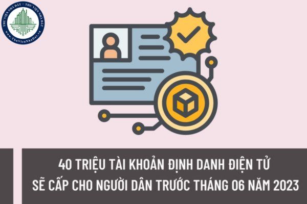 40 triệu tài khoản định danh điện tử sẽ được cấp cho người dân trước tháng 06 năm 2023 có đúng không?