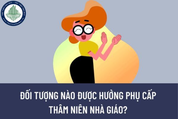 Đối tượng nào được hưởng phụ cấp thâm niên nhà giáo? Mức phụ cấp thâm niên nhà giáo năm 2023 tăng lên bao nhiêu?