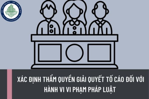 Xác định thẩm quyền giải quyết tố cáo đối với hành vi vi phạm pháp luật trong việc thực hiện nhiệm vụ, công vụ như thế nào?