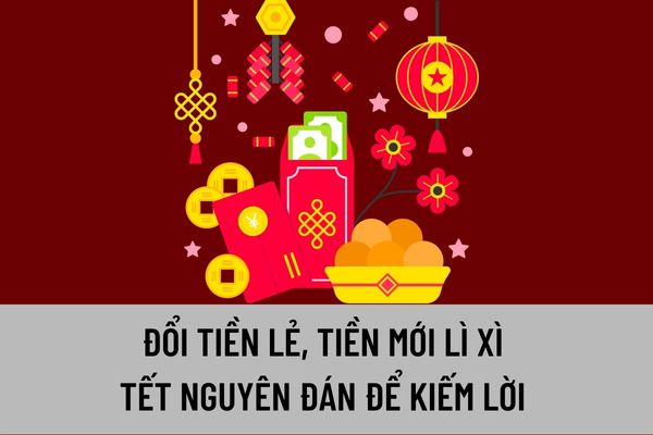 Đổi tiền lẻ, tiền mới lì xì Tết Âm lịch để kiếm lời thì có vi phạm pháp luật hay không? Đổi tiền lẻ, tiền mới để kiếm lời bị phạt bao nhiêu?