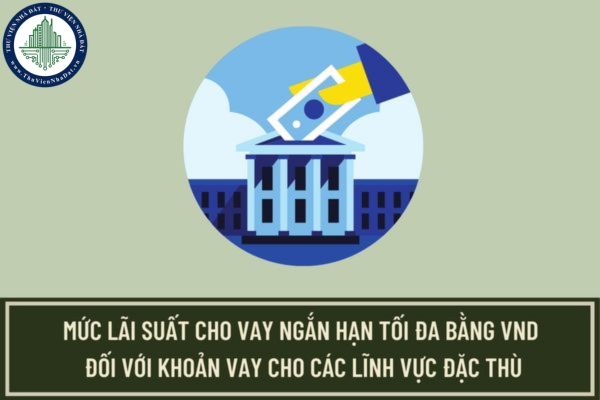 Mức lãi suất cho vay ngắn hạn tối đa bằng VND của tổ chức tín dụng đối với khoản vay cho các lĩnh vực đặc thù?