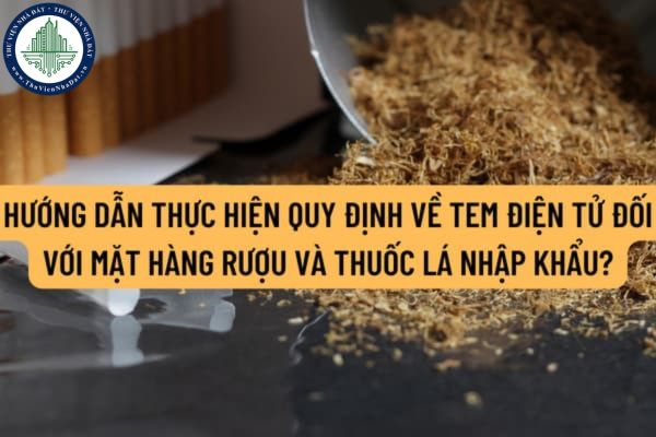 Hướng dẫn thực hiện quy định về tem điện tử đối với mặt hàng rượu và thuốc lá nhập khẩu như thế nào?