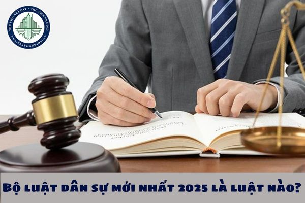 Bộ luật dân sự mới nhất 2025 là luật nào? Tổng hợp Nghị định hướng dẫn Bộ luật dân sự mới nhất hiện nay