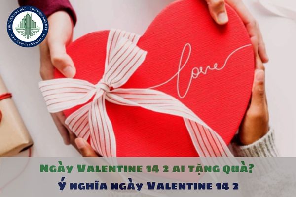 Ngày Valentine 14 2 ai tặng quà? Ý nghĩa ngày Valentine 14 2