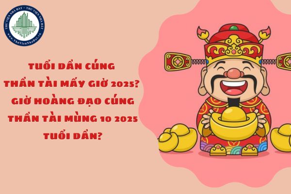 Tuổi Dần cúng Thần Tài mấy giờ 2025? Giờ hoàng đạo cúng Thần Tài Mùng 10 2025 tuổi Dần?