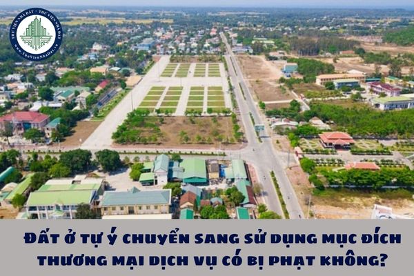 Đất ở tự ý chuyển sang sử dụng mục đích thương mại dịch vụ có bị phạt không?