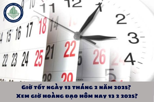 Giờ tốt ngày 13 tháng 2 năm 2025? Xem giờ hoàng đạo hôm nay 13 2 2025?