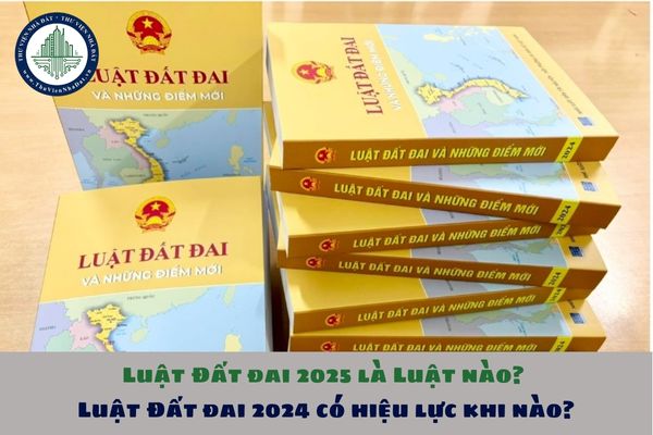 Luật Đất đai 2025 là Luật nào? Luật Đất đai 2024 có hiệu lực khi nào?