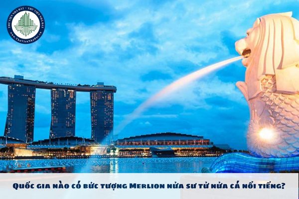 Quốc gia nào có bức tượng Merlion nửa sư tử nửa cá nổi tiếng?