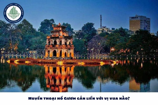 Huyền thoại hồ Gươm gắn liền với vị vua nào?