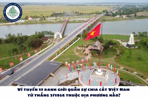 Vĩ tuyến 17 ranh giới quân sự chia cắt Việt Nam từ tháng 7/1954 thuộc địa phương nào?