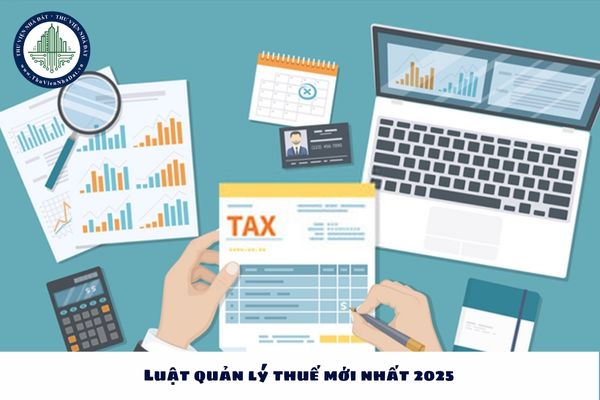 Luật quản lý thuế mới nhất 2025 là Luật nào? Luật quản lý thuế mới nhất 2025 có hiệu lực khi nào?