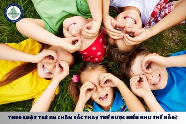 Theo Luật Trẻ em chăm sóc thay thế được hiểu như thế nào?