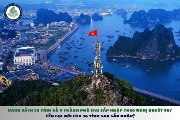 Danh sách 28 tỉnh và 6 thành phố sau sáp nhập theo Nghị quyết 60? Tên gọi mới của 34 tỉnh thành sau sáp nhập?