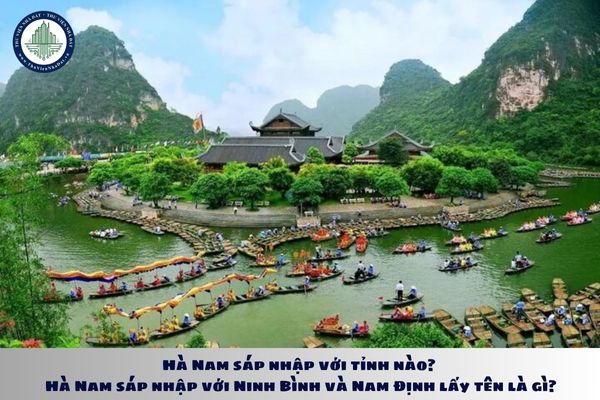 Hà Nam sáp nhập với tỉnh nào? Hà Nam sáp nhập với Ninh Bình và Nam Định lấy tên là gì?