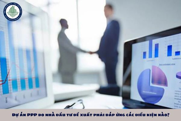 Dự án PPP do nhà đầu tư đề xuất phải đáp ứng các điều kiện nào?