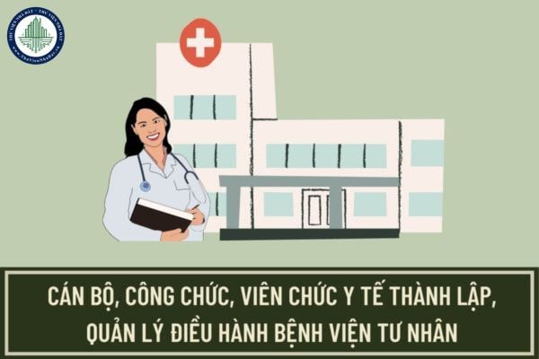 Bỏ quy định nghiêm cấm cán bộ, công chức, viên chức y tế thành lập, quản lý điều hành bệnh viện tư nhân theo quy định hiện hành?