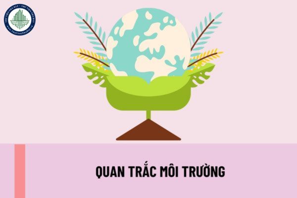 Quan trắc môi trường phải bao gồm quan trắc những gì? Đối tượng nào phải quan trắc môi trường?