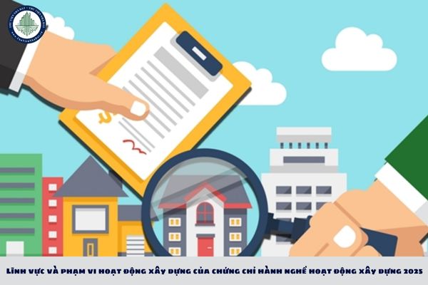 Lĩnh vực và phạm vi hoạt động xây dựng của chứng chỉ hành nghề hoạt động xây dựng 2025