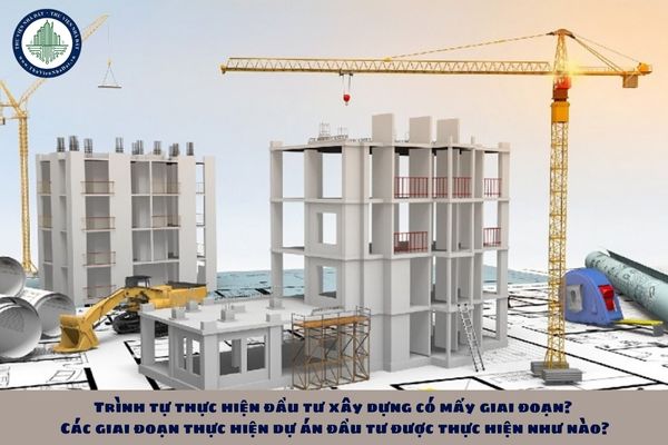 Trình tự thực hiện đầu tư xây dựng có mấy giai đoạn? Các giai đoạn thực hiện dự án đầu tư được thực hiện như nào?