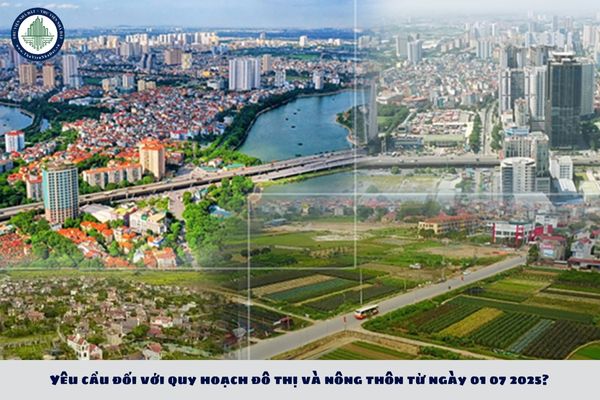 Yêu cầu đối với quy hoạch đô thị và nông thôn từ ngày 01 07 2025?