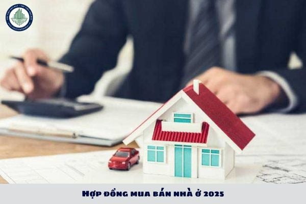 Hợp đồng mua bán nhà ở 2025 cần có nội dung gì? Trình tự, thủ tục mua bán nhà ở 2025?