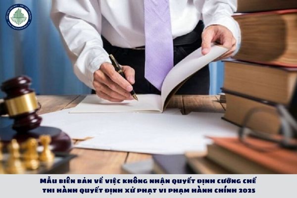 Mẫu biên bản về việc không nhận quyết định cưỡng chế thi hành quyết định xử phạt vi phạm hành chính 2025