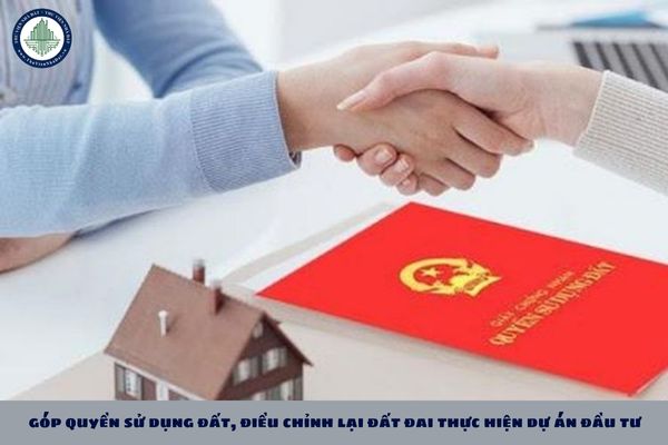 Việc góp quyền sử dụng đất, điều chỉnh lại đất đai thực hiện dự án đầu tư như thế nào?