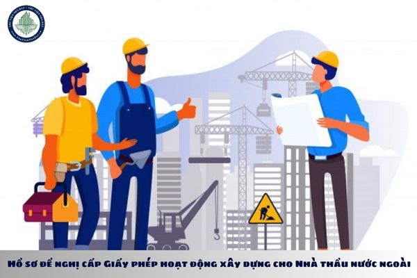 Hồ sơ đề nghị cấp Giấy phép hoạt động xây dựng cho Nhà thầu nước ngoài gồm những giấy tờ gì theo Nghị định 175?
