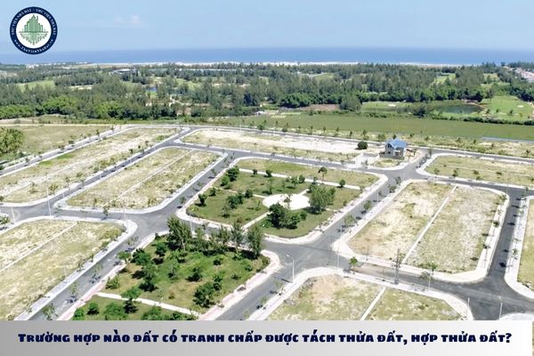 Trường hợp nào đất có tranh chấp được tách thửa đất, hợp thửa đất?