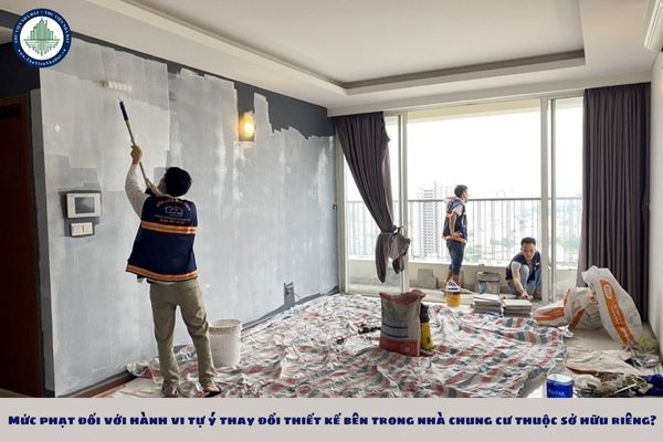 Mức phạt đối với hành vi tự ý thay đổi thiết kế bên trong nhà chung cư thuộc sở hữu riêng?