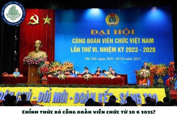 Chính thức bỏ công đoàn viên chức từ 30 6 2025?