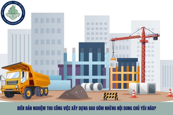 Biên bản nghiệm thu công việc xây dựng bao gồm những nội dung chủ yếu nào?
