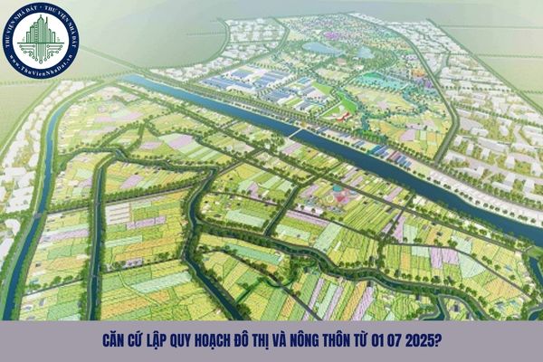 Căn cứ lập quy hoạch đô thị và nông thôn từ 01 07 2025?