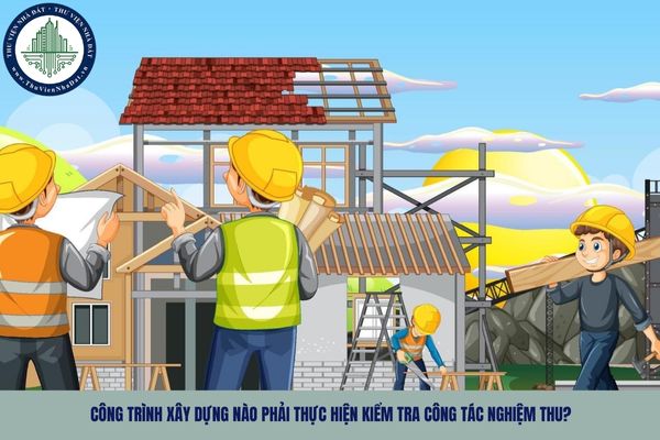 Công trình xây dựng nào phải thực hiện kiểm tra công tác nghiệm thu?