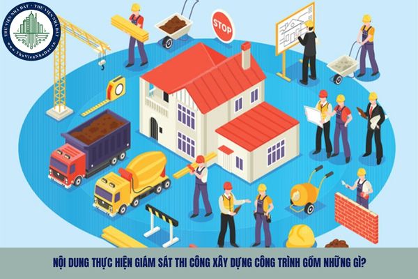 Nội dung thực hiện giám sát thi công xây dựng công trình gồm những gì?