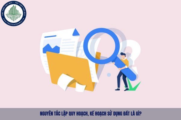 Nguyên tắc lập quy hoạch, kế hoạch sử dụng đất là gì?