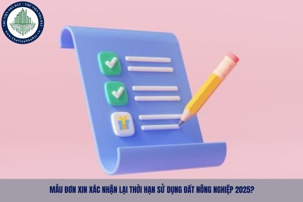Mẫu đơn xin xác nhận lại thời hạn sử dụng đất nông nghiệp 2025?