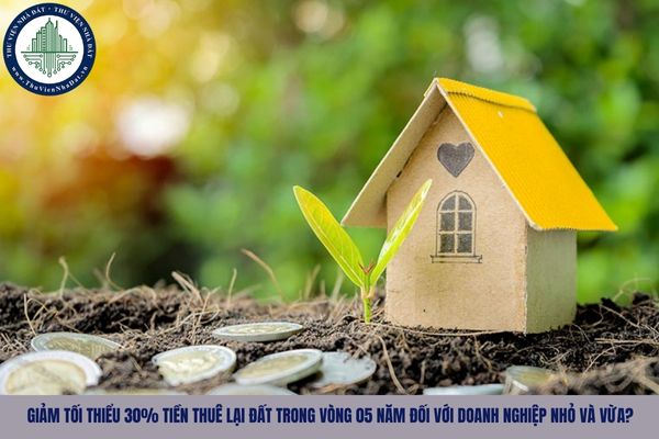 Giảm tối thiểu 30% tiền thuê lại đất trong vòng 05 năm đối với doanh nghiệp nhỏ và vừa?