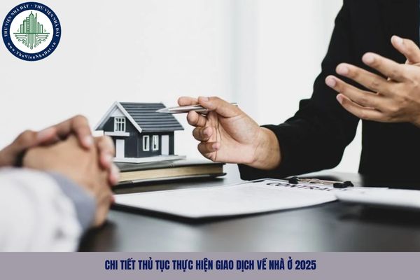 Chi tiết thủ tục thực hiện giao dịch về nhà ở 2025