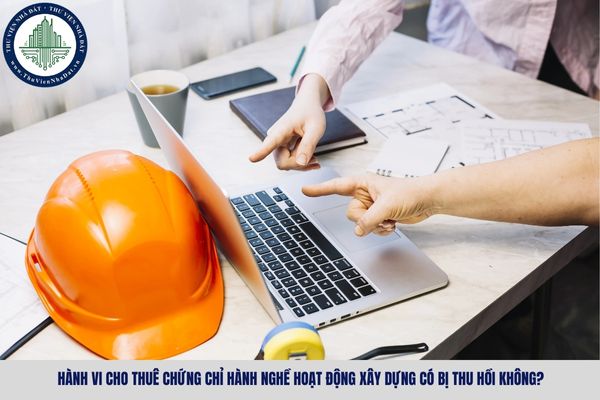 Hành vi cho thuê chứng chỉ hành nghề hoạt động xây dựng có bị thu hồi không?
